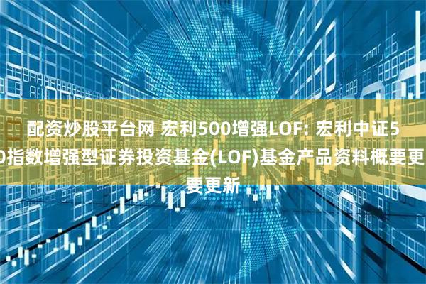 配资炒股平台网 宏利500增强LOF: 宏利中证500指数增强型证券投资基金(LOF)基金产品资料概要更新
