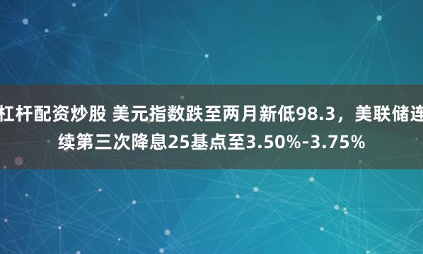 杠杆配资炒股 美元指数跌至两月新低98.3，美联储连续第三次降息25基点至3.50%-3.75%