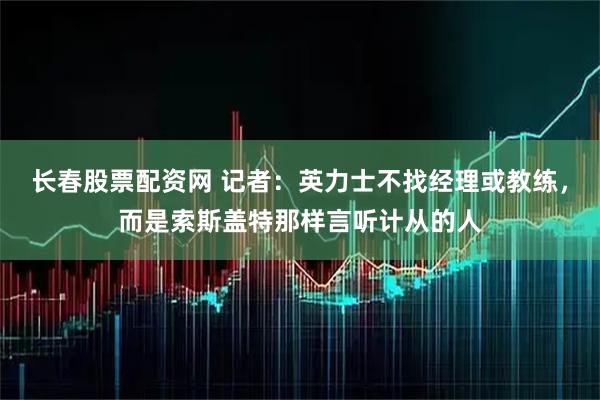 长春股票配资网 记者：英力士不找经理或教练，而是索斯盖特那样言听计从的人
