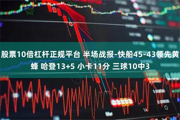 股票10倍杠杆正规平台 半场战报-快船45-43领先黄蜂 哈登13+5 小卡11分 三球10中3