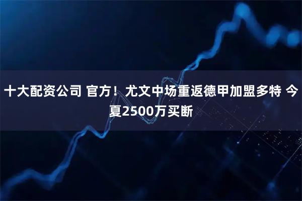十大配资公司 官方！尤文中场重返德甲加盟多特 今夏2500万买断
