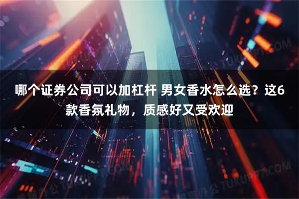 哪个证券公司可以加杠杆 男女香水怎么选？这6款香氛礼物，质感好又受欢迎