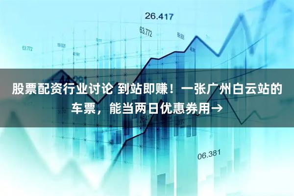 股票配资行业讨论 到站即赚！一张广州白云站的车票，能当两日优惠券用→