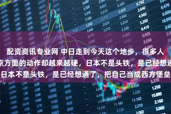 配资资讯专业网 中日走到今天这个地步，很多人感觉越来越不对劲：东京方面的动作却越来越硬，日本不是头铁，是已经想通了，把自己当成西方堡垒