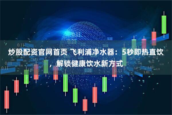 炒股配资官网首页 飞利浦净水器：5秒即热直饮，解锁健康饮水新方式