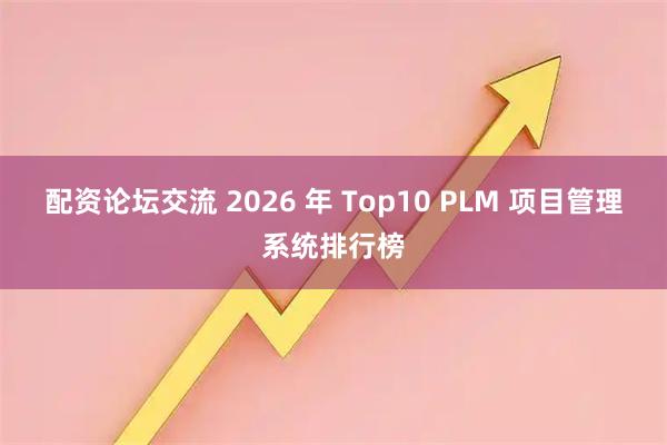 配资论坛交流 2026 年 Top10 PLM 项目管理系统排行榜