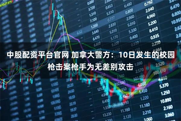 中股配资平台官网 加拿大警方：10日发生的校园枪击案枪手为无差别攻击