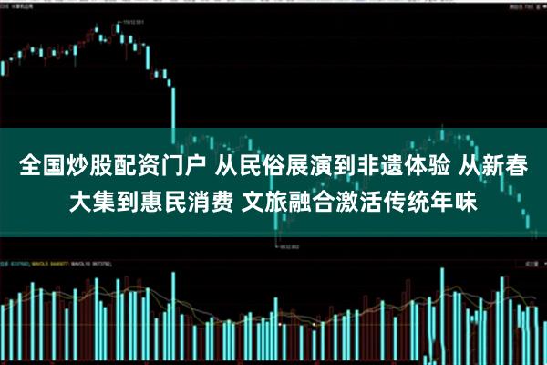 全国炒股配资门户 从民俗展演到非遗体验 从新春大集到惠民消费 文旅融合激活传统年味