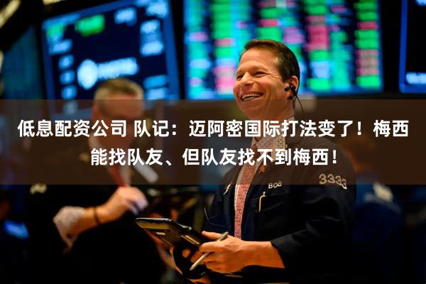 低息配资公司 队记：迈阿密国际打法变了！梅西能找队友、但队友找不到梅西！