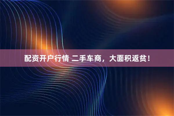 配资开户行情 二手车商，大面积返贫！