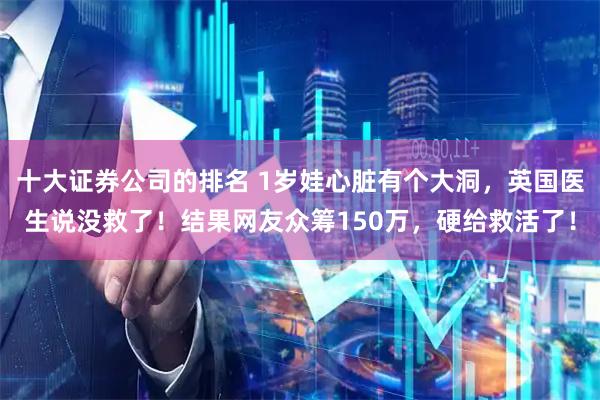 十大证券公司的排名 1岁娃心脏有个大洞，英国医生说没救了！结果网友众筹150万，硬给救活了！