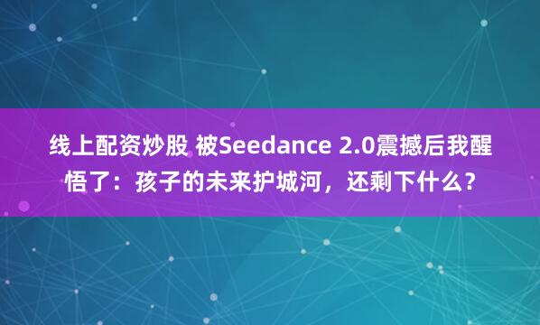线上配资炒股 被Seedance 2.0震撼后我醒悟了：孩子的未来护城河，还剩下什么？