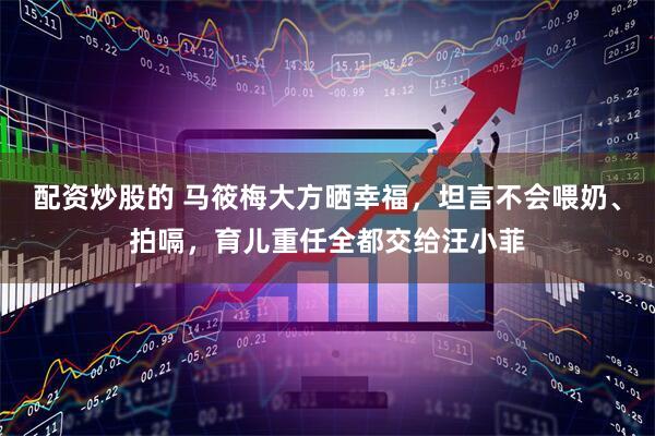 配资炒股的 马筱梅大方晒幸福，坦言不会喂奶、拍嗝，育儿重任全都交给汪小菲