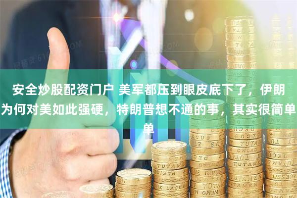安全炒股配资门户 美军都压到眼皮底下了，伊朗为何对美如此强硬，特朗普想不通的事，其实很简单