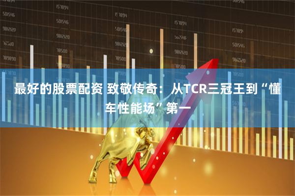最好的股票配资 致敬传奇：从TCR三冠王到“懂车性能场”第一