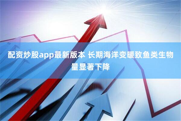 配资炒股app最新版本 长期海洋变暖致鱼类生物量显著下降