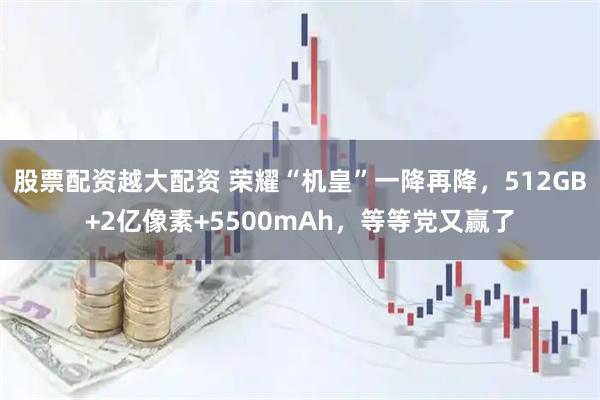 股票配资越大配资 荣耀“机皇”一降再降，512GB+2亿像素+5500mAh，等等党又赢了
