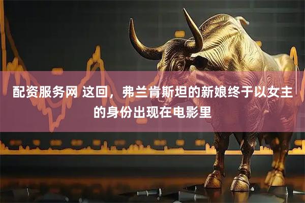 配资服务网 这回，弗兰肯斯坦的新娘终于以女主的身份出现在电影里