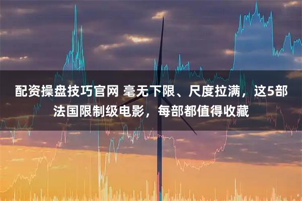 配资操盘技巧官网 毫无下限、尺度拉满，这5部法国限制级电影，每部都值得收藏