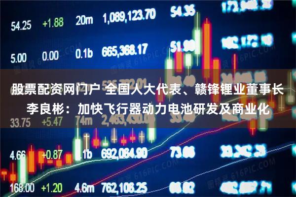股票配资网门户 全国人大代表、赣锋锂业董事长李良彬：加快飞行器动力电池研发及商业化