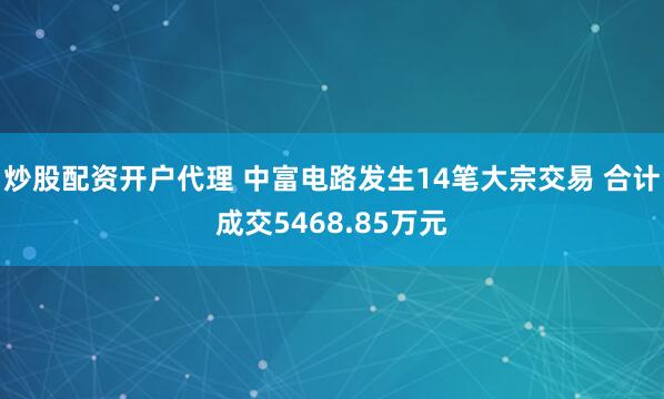 炒股配资开户代理 中富电路发生14笔大宗交易 合计成交5468.85万元