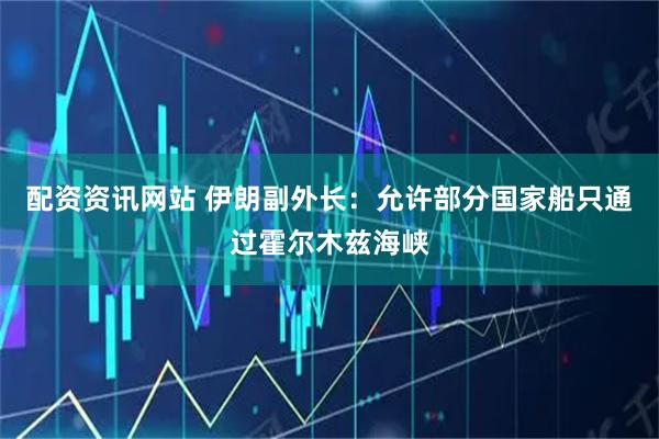 配资资讯网站 伊朗副外长：允许部分国家船只通过霍尔木兹海峡