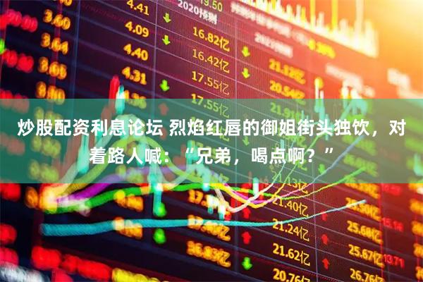 炒股配资利息论坛 烈焰红唇的御姐街头独饮，对着路人喊：“兄弟，喝点啊？”