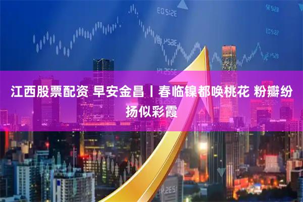江西股票配资 早安金昌丨春临镍都唤桃花 粉瓣纷扬似彩霞