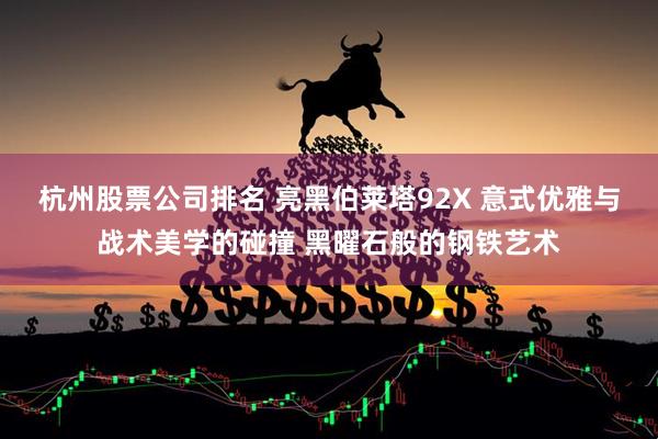 杭州股票公司排名 亮黑伯莱塔92X 意式优雅与战术美学的碰撞 黑曜石般的钢铁艺术