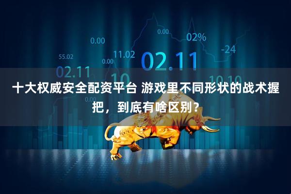 十大权威安全配资平台 游戏里不同形状的战术握把，到底有啥区别？