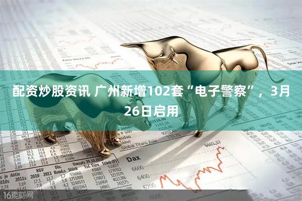 配资炒股资讯 广州新增102套“电子警察”，3月26日启用