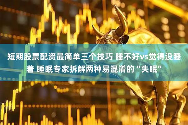 短期股票配资最简单三个技巧 睡不好vs觉得没睡着 睡眠专家拆解两种易混淆的“失眠”