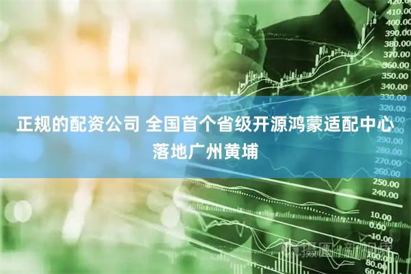 正规的配资公司 全国首个省级开源鸿蒙适配中心落地广州黄埔