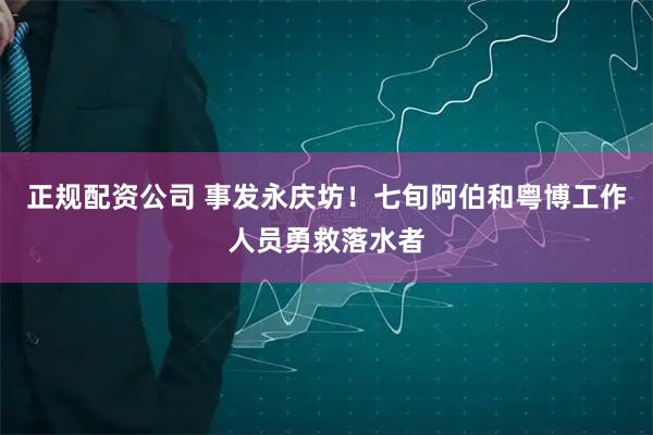 正规配资公司 事发永庆坊！七旬阿伯和粤博工作人员勇救落水者