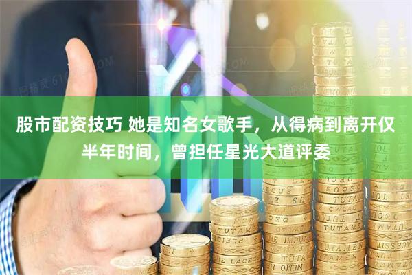 股市配资技巧 她是知名女歌手，从得病到离开仅半年时间，曾担任星光大道评委
