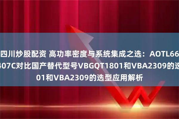 四川炒股配资 高功率密度与系统集成之选：AOTL66810与AO4407C对比国产替代型号VBGQT1801和VBA2309的选型应用解析