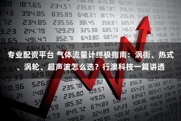 专业配资平台 气体流量计终极指南：涡街、热式、涡轮、超声波怎么选？行澳科技一篇讲透