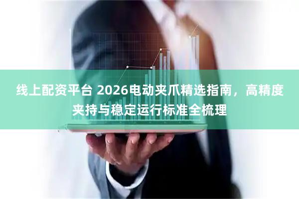 线上配资平台 2026电动夹爪精选指南，高精度夹持与稳定运行标准全梳理