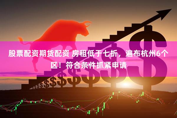 股票配资期货配资 房租低于七折，遍布杭州6个区！符合条件抓紧申请