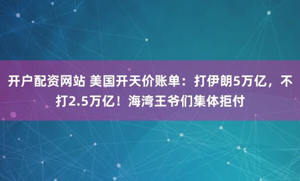开户配资网站 美国开天价账单：打伊朗5万亿，不打2.5万亿！海湾王爷们集体拒付
