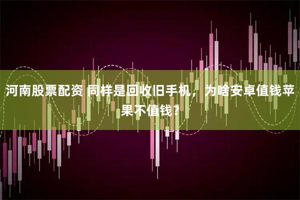 河南股票配资 同样是回收旧手机，为啥安卓值钱苹果不值钱？